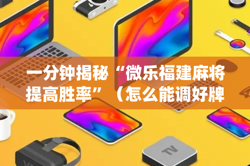 一分钟揭秘“微乐福建麻将提高胜率”（怎么能调好牌)