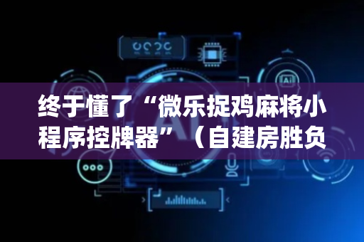 终于懂了“微乐捉鸡麻将小程序控牌器”（自建房胜负规律)