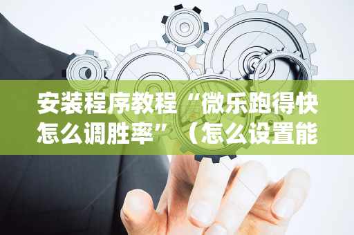 安装程序教程“微乐跑得快怎么调胜率”（怎么设置能有好牌)