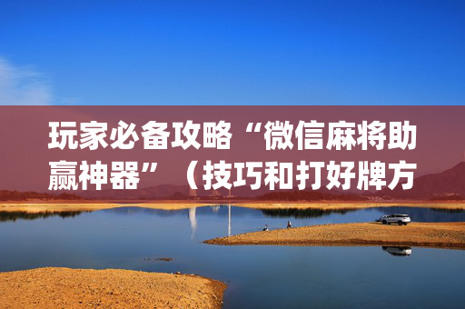 玩家必备攻略“微信麻将助赢神器”（技巧和打好牌方法)