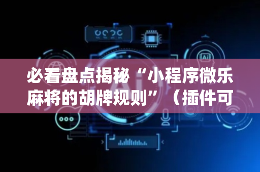 必看盘点揭秘“小程序微乐麻将的胡牌规则”（插件可信吗)