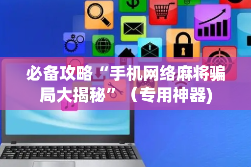 必备攻略“手机网络麻将骗局大揭秘”（专用神器)