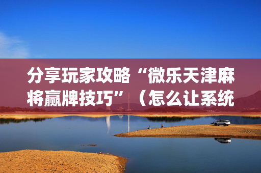 分享玩家攻略“微乐天津麻将赢牌技巧”（怎么让系统给自己好牌)