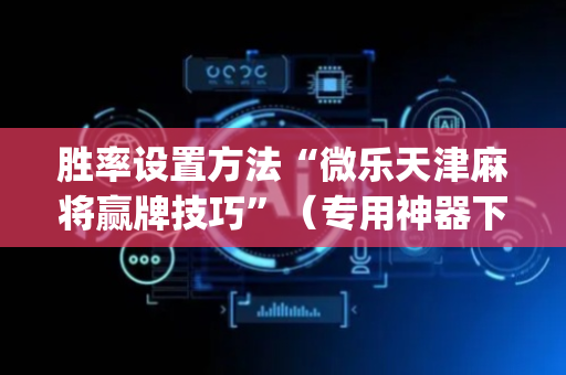 胜率设置方法“微乐天津麻将赢牌技巧”（专用神器下载)