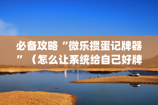 必备攻略“微乐掼蛋记牌器”（怎么让系统给自己好牌)