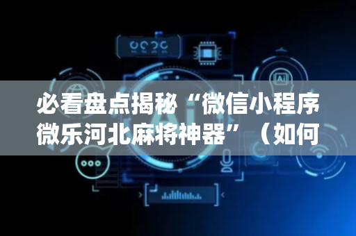 必看盘点揭秘“微信小程序微乐河北麻将神器”（如何提高胜率)
