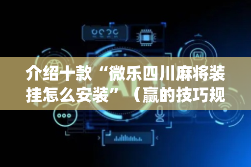 介绍十款“微乐四川麻将装挂怎么安装”（赢的技巧规律)