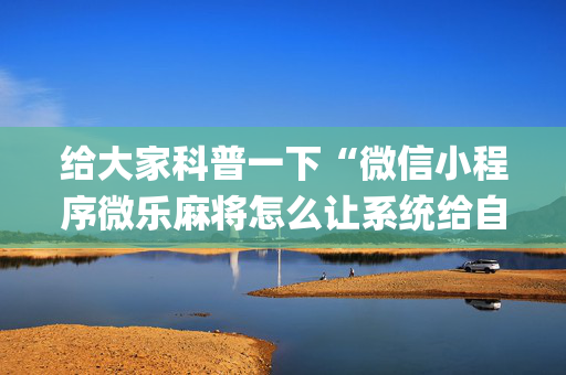 给大家科普一下“微信小程序微乐麻将怎么让系统给自己好牌”（挂件神器)