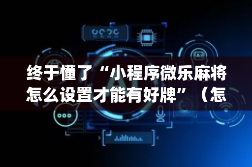 终于懂了“小程序微乐麻将怎么设置才能有好牌”（怎么让系统给你发好牌)