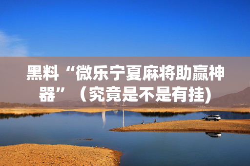黑料“微乐宁夏麻将助赢神器”（究竟是不是有挂)