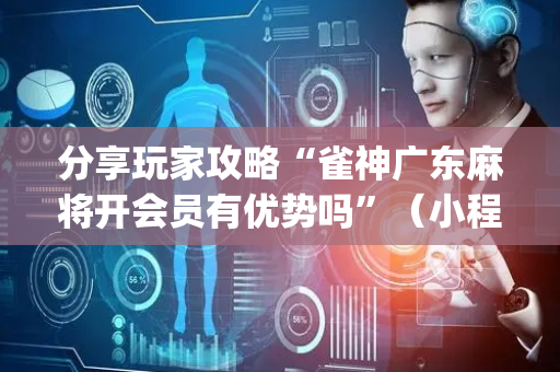 分享玩家攻略“雀神广东麻将开会员有优势吗”（小程序必赢神器)