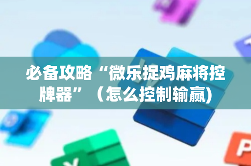 必备攻略“微乐捉鸡麻将控牌器”（怎么控制输赢)