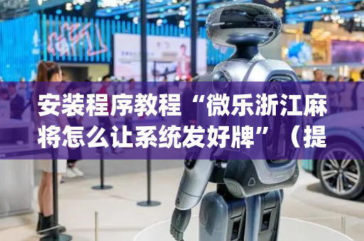 安装程序教程“微乐浙江麻将怎么让系统发好牌”（提高胜率技巧)