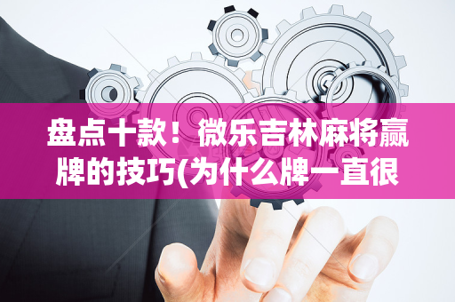 盘点十款！微乐吉林麻将赢牌的技巧(为什么牌一直很差)