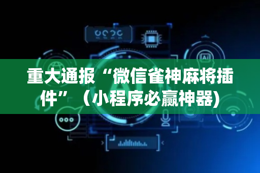 重大通报“微信雀神麻将插件”（小程序必赢神器)