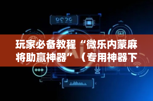 玩家必备教程“微乐内蒙麻将助赢神器”（专用神器下载)