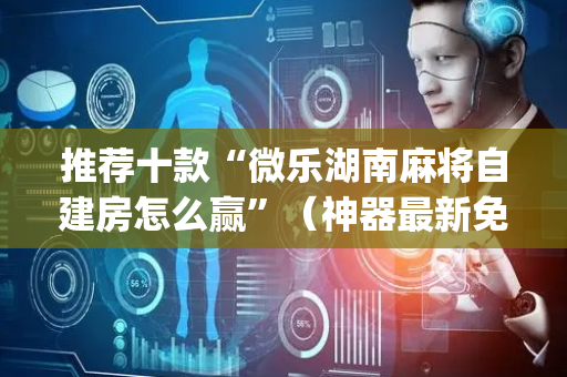 推荐十款“微乐湖南麻将自建房怎么赢”（神器最新免费)