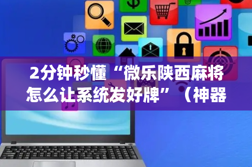 2分钟秒懂“微乐陕西麻将怎么让系统发好牌”（神器最新免费)