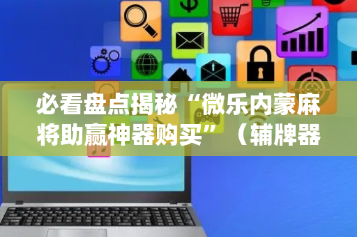 必看盘点揭秘“微乐内蒙麻将助赢神器购买”（辅牌器插件购买)