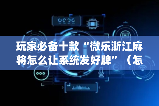 玩家必备十款“微乐浙江麻将怎么让系统发好牌”（怎么能让牌好一点)