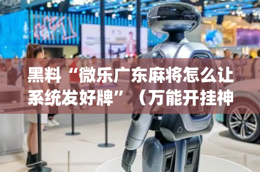 黑料“微乐广东麻将怎么让系统发好牌”（万能开挂神器)