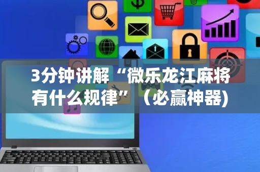 3分钟讲解“微乐龙江麻将有什么规律”（必赢神器)