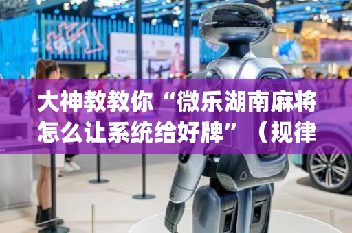大神教教你“微乐湖南麻将怎么让系统给好牌”（规律确实有挂)