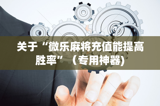 关于“微乐麻将充值能提高胜率”（专用神器)