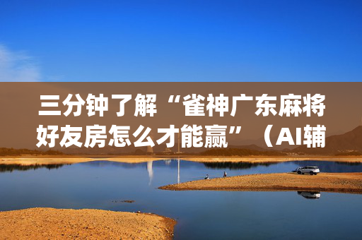 三分钟了解“雀神广东麻将好友房怎么才能赢”（AI辅助胡牌规则)
