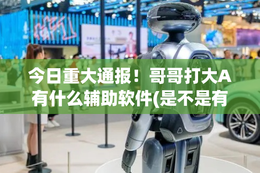 今日重大通报！哥哥打大A有什么辅助软件(是不是有猫腻)