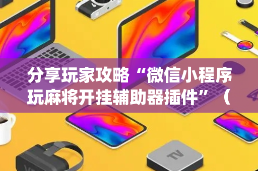 分享玩家攻略“微信小程序玩麻将开挂辅助器插件”（辅助神器免费)