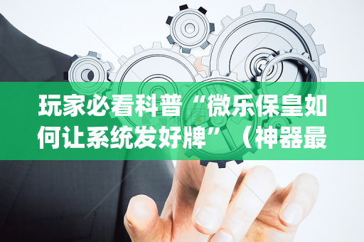 玩家必看科普“微乐保皇如何让系统发好牌”（神器最新免费)