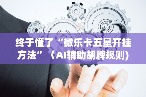 终于懂了“微乐卡五星开挂方法”（AI辅助胡牌规则)