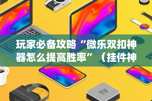 玩家必备攻略“微乐双扣神器怎么提高胜率”（挂件神器)