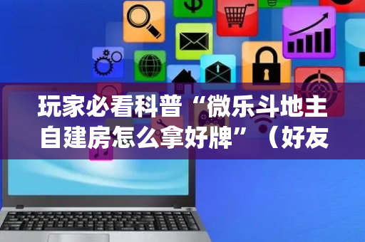 玩家必看科普“微乐斗地主自建房怎么拿好牌”（好友房怎么才能赢)