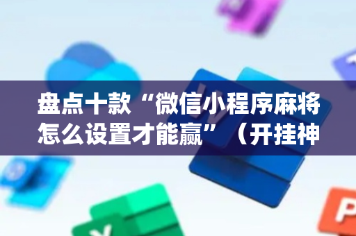 盘点十款“微信小程序麻将怎么设置才能赢”（开挂神器下载)