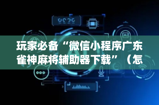 玩家必备“微信小程序广东雀神麻将辅助器下载”（怎么让系统给你发好牌)