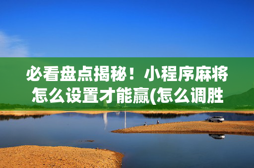 必看盘点揭秘！小程序麻将怎么设置才能赢(怎么调胜率)