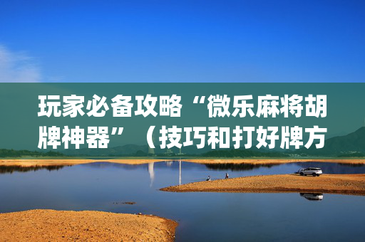 玩家必备攻略“微乐麻将胡牌神器”（技巧和打好牌方法)