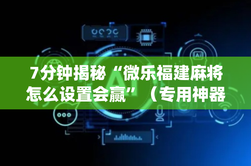 7分钟揭秘“微乐福建麻将怎么设置会赢”（专用神器)