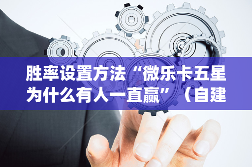胜率设置方法“微乐卡五星为什么有人一直赢”（自建房怎么赢)