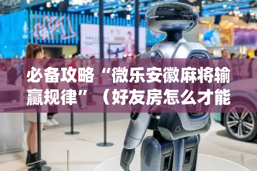 必备攻略“微乐安徽麻将输赢规律”（好友房怎么才能赢)