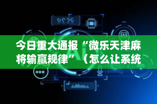 今日重大通报“微乐天津麻将输赢规律”（怎么让系统给自己好牌)