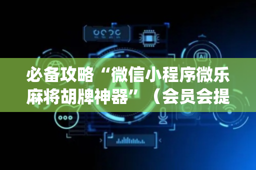必备攻略“微信小程序微乐麻将胡牌神器”（会员会提高胜率吗)
