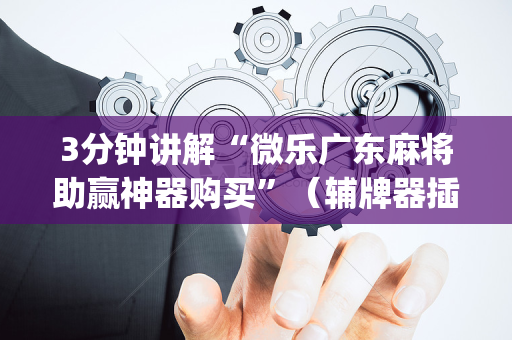 3分钟讲解“微乐广东麻将助赢神器购买”（辅牌器插件购买)