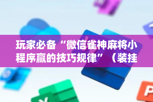 玩家必备“微信雀神麻将小程序赢的技巧规律”（装挂怎么安装)