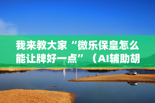 我来教大家“微乐保皇怎么能让牌好一点”（AI辅助胡牌规则)