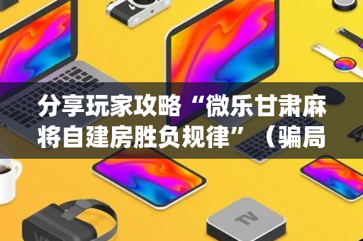 分享玩家攻略“微乐甘肃麻将自建房胜负规律”（骗局大揭秘)