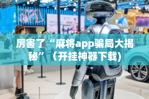 厉害了“麻将app骗局大揭秘”（开挂神器下载)