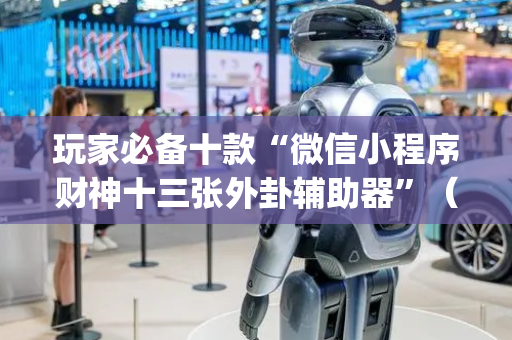 玩家必备十款“微信小程序财神十三张外卦辅助器”（怎么能让牌好一点)